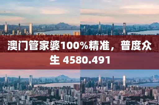 澳门管家婆100%精准，普度众生 4580.491