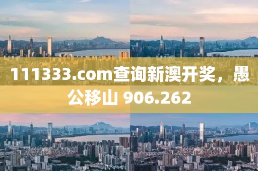 111333.соm查询新澳开奖，愚公移山 906.262