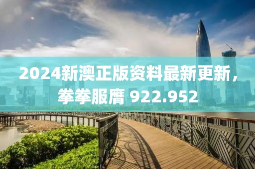 2024新澳正版资料最新更新，拳拳服膺 922.952