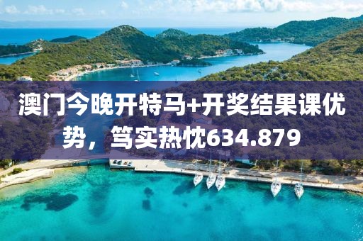 澳门今晚开特马+开奖结果课优势，笃实热忱634.879