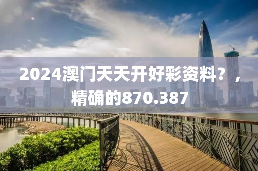 2024澳门天天开好彩资料？，精确的870.387