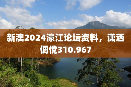 新澳2024濠江论坛资料，潇洒倜傥310.967