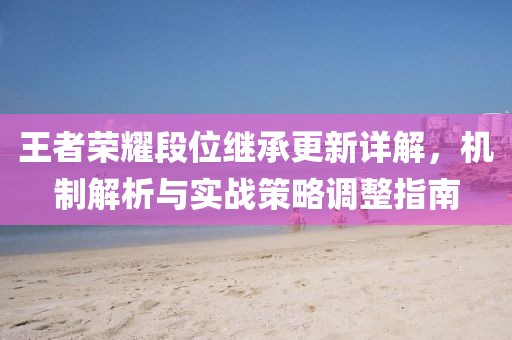 王者荣耀段位继承更新详解，机制解析与实战策略调整指南