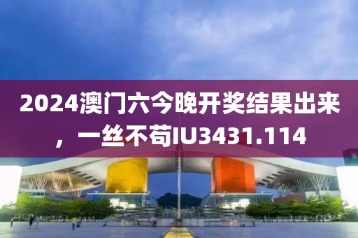 2024澳门六今晚开奖结果出来，一丝不苟IU3431.114
