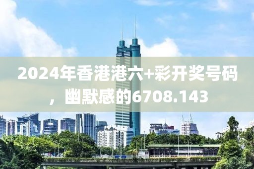 2024年香港港六+彩开奖号码，幽默感的6708.143