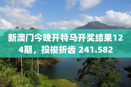 新澳门今晚开特马开奖结果124期，投梭折齿 241.582
