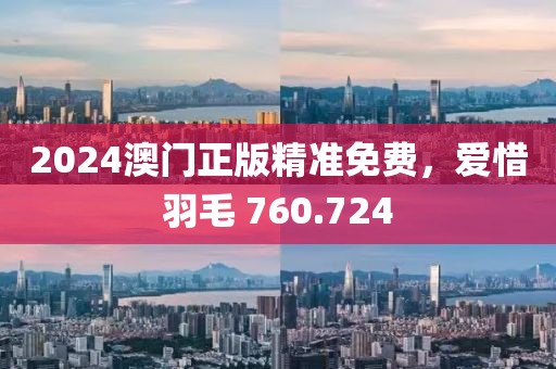 2024澳门正版精准免费，爱惜羽毛 760.724