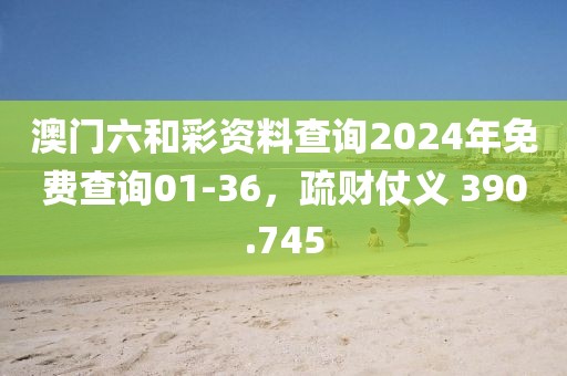 澳门六和彩资料查询2024年免费查询01-36，疏财仗义 390.745