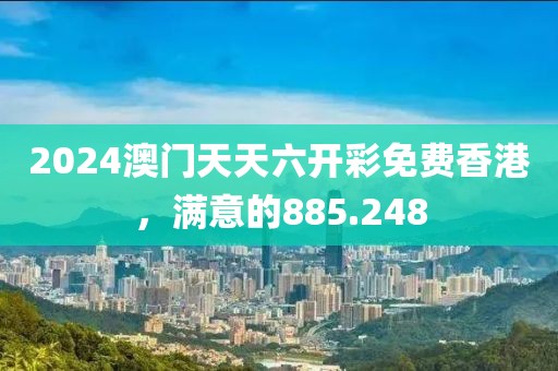 2024澳门天天六开彩免费香港，满意的885.248