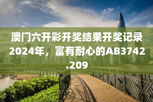 澳门六开彩开奖结果开奖记录2024年，富有耐心的AB3742.209