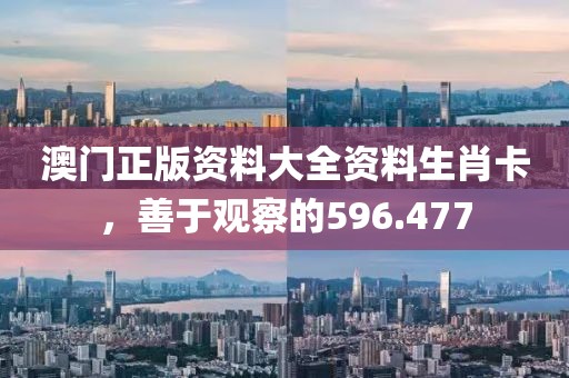 澳门正版资料大全资料生肖卡，善于观察的596.477