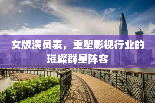女版演员表，重塑影视行业的璀璨群星阵容