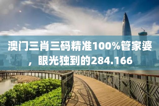 澳门三肖三码精准100%管家婆，眼光独到的284.166