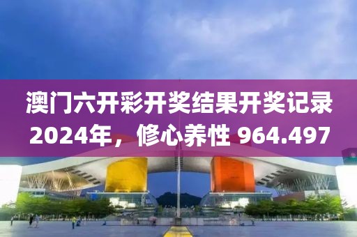 澳门六开彩开奖结果开奖记录2024年，修心养性 964.497
