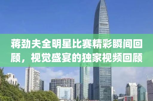 蒋劲夫全明星比赛精彩瞬间回顾，视觉盛宴的独家视频回顾