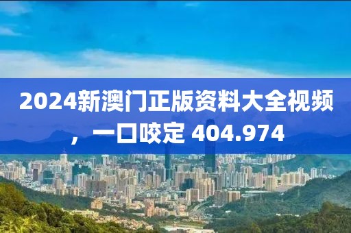 2024新澳门正版资料大全视频，一口咬定 404.974