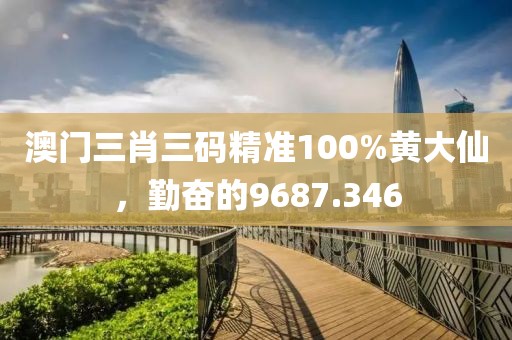 澳门三肖三码精准100%黄大仙，勤奋的9687.346