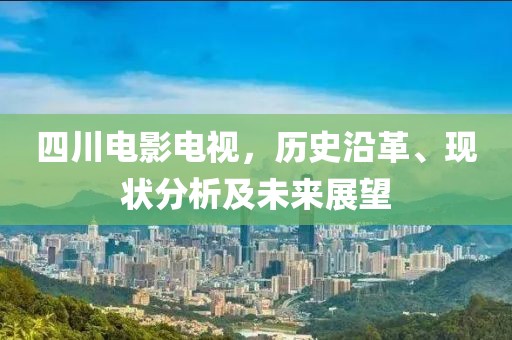 四川电影电视，历史沿革、现状分析及未来展望