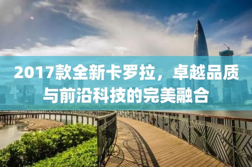2017款全新卡罗拉，卓越品质与前沿科技的完美融合
