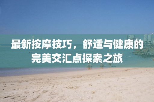 最新按摩技巧，舒适与健康的完美交汇点探索之旅