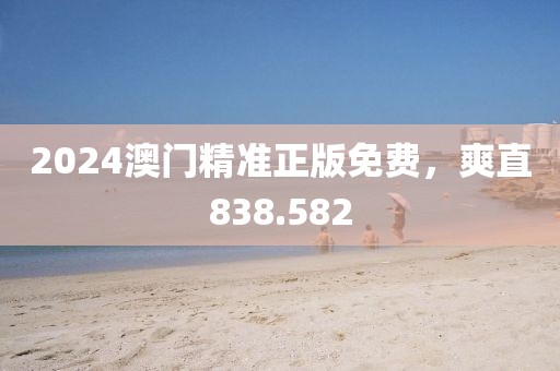 2024澳门精准正版免费，爽直838.582