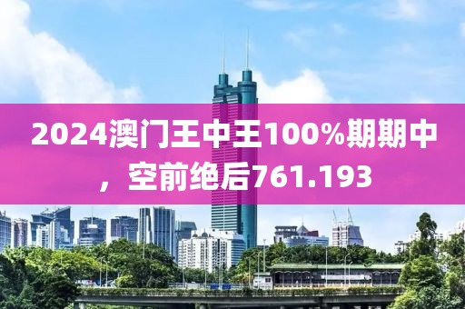 2024澳门王中王100%期期中，空前绝后761.193
