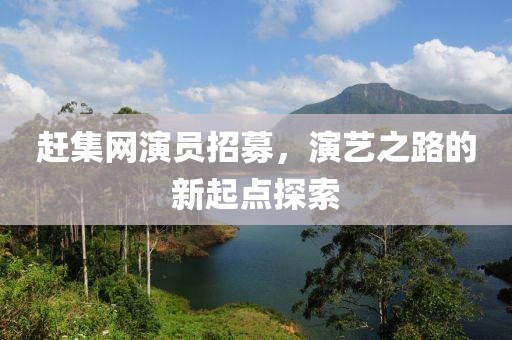 赶集网演员招募，演艺之路的新起点探索