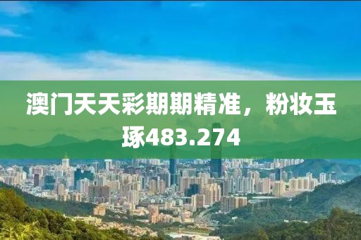 澳门天天彩期期精准，粉妆玉琢483.274