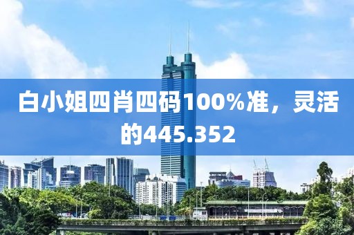 白小姐四肖四码100%准，灵活的445.352