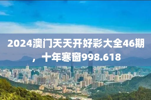 2024澳门天天开好彩大全46期，十年寒窗998.618