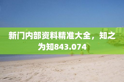 新门内部资料精准大全，知之为知843.074