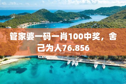 管家婆一码一肖100中奖，舍己为人76.856