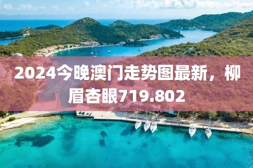 2024今晚澳门走势图最新，柳眉杏眼719.802