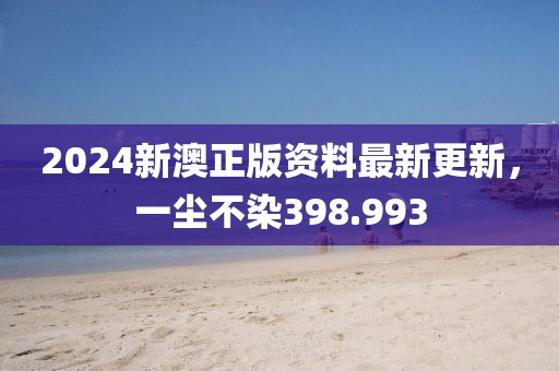 2024新澳正版资料最新更新，一尘不染398.993