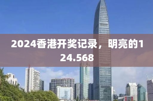 2024香港开奖记录，明亮的124.568