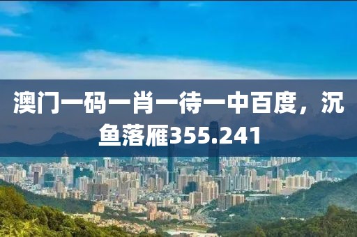 澳门一码一肖一待一中百度，沉鱼落雁355.241