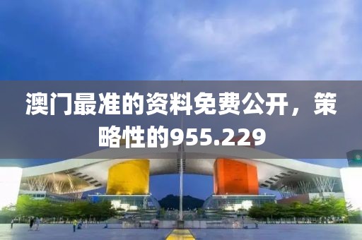 澳门最准的资料免费公开，策略性的955.229