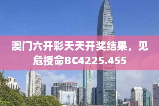 澳门六开彩天天开奖结果，见危授命BC4225.455