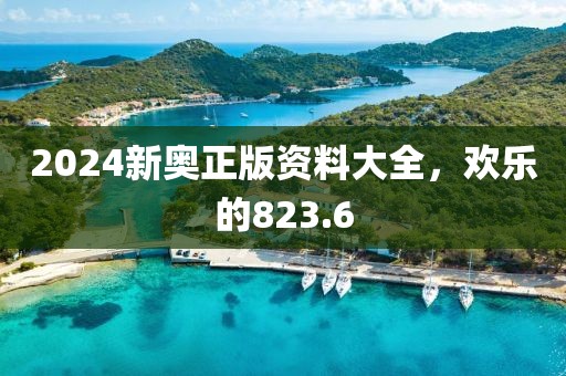 2024新奥正版资料大全，欢乐的823.6