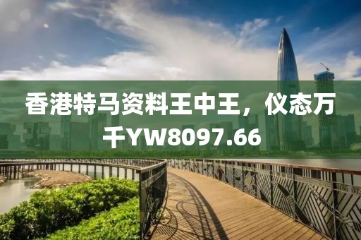 香港特马资料王中王，仪态万千YW8097.66