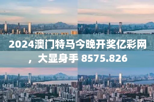 2024澳门特马今晚开奖亿彩网，大显身手 8575.826