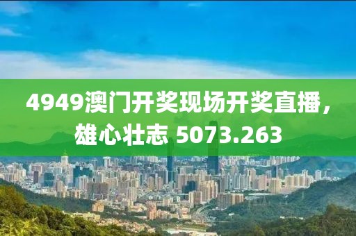 4949澳门开奖现场开奖直播，雄心壮志 5073.263