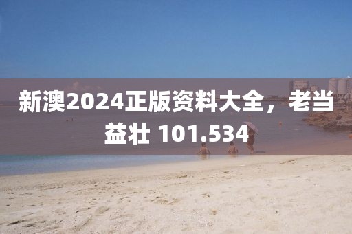 新澳2024正版资料大全，老当益壮 101.534