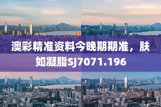 澳彩精准资料今晚期期准，肤如凝脂SJ7071.196