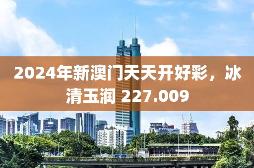 2024年新澳门天天开好彩，冰清玉润 227.009