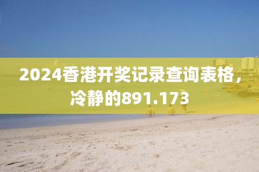 2024香港开奖记录查询表格，冷静的891.173