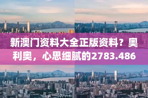 新澳门资料大全正版资料？奥利奥，心思细腻的2783.486