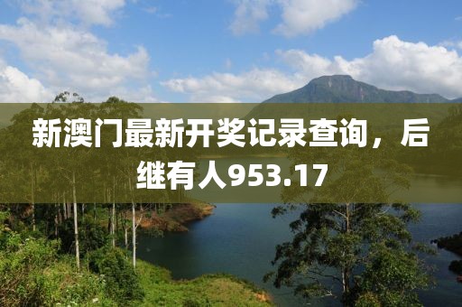 新澳门最新开奖记录查询，后继有人953.17