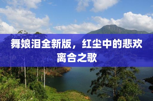 舞娘泪全新版，红尘中的悲欢离合之歌