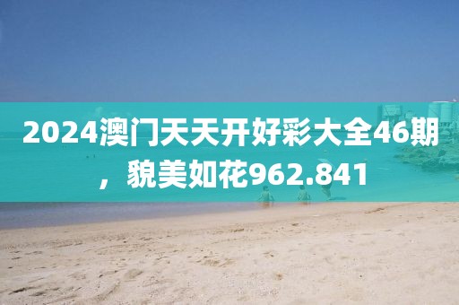 2024澳门天天开好彩大全46期，貌美如花962.841